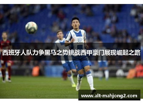 西班牙人队力争黑马之势挑战西甲豪门展现崛起之路