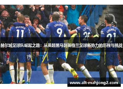 赫尔城足球队崛起之路：从英超黑马到英格兰足球新势力的历程与挑战