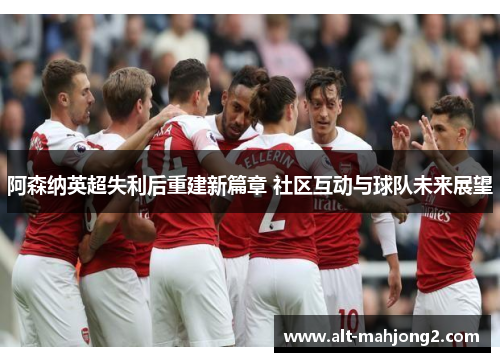 阿森纳英超失利后重建新篇章 社区互动与球队未来展望 阿森纳英超失利后重建新篇章 社区互动与球队未来展望