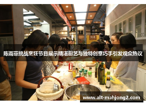 陈雨菲挑战烹饪节目展示精湛厨艺与独特创意巧手引发观众热议