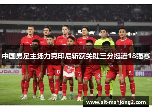 中国男足主场力克印尼斩获关键三分挺进18强赛