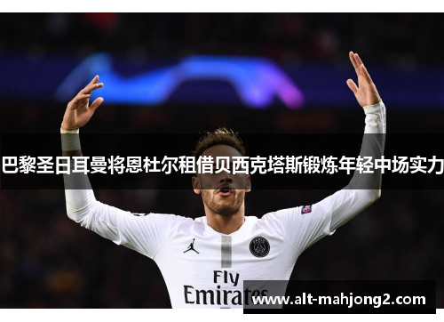 巴黎圣日耳曼将恩杜尔租借贝西克塔斯锻炼年轻中场实力 巴黎圣日耳曼将恩杜尔租借贝西克塔斯锻炼年轻中场实力