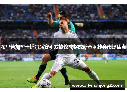 布里若加盟卡塔尔联赛引发热议或将成新赛季转会市场焦点