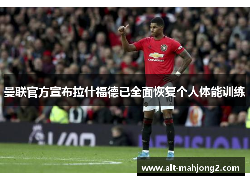 曼联官方宣布拉什福德已全面恢复个人体能训练