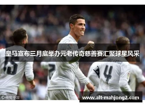 皇马宣布三月底举办元老传奇慈善赛汇聚球星风采