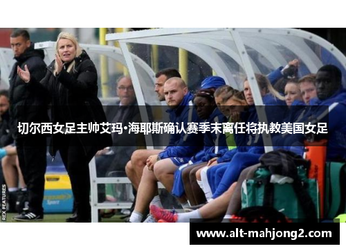 切尔西女足主帅艾玛·海耶斯确认赛季末离任将执教美国女足 切尔西女足主帅艾玛·海耶斯确认赛季末离任将执教美国女足