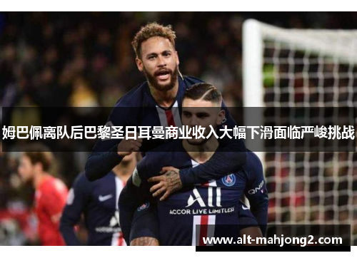 姆巴佩离队后巴黎圣日耳曼商业收入大幅下滑面临严峻挑战