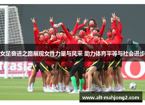 女足奋进之路展现女性力量与风采 助力体育平等与社会进步