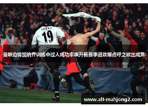 曼联边锋加纳乔训练中过人成功率飙升新赛季进攻爆点呼之欲出成焦