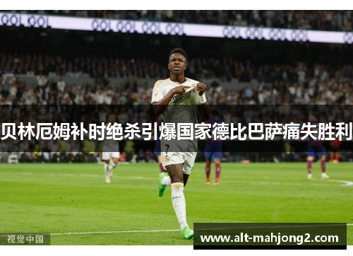 贝林厄姆补时绝杀引爆国家德比巴萨痛失胜利