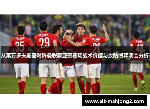 从莱万多夫斯基对阵曼联看亚冠赛场战术价值与攻防博弈演变分析