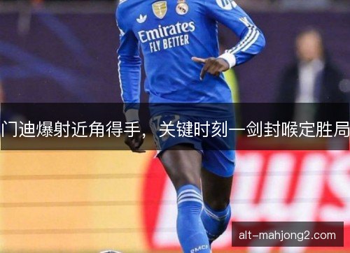 门迪爆射近角得手,关键时刻一剑封喉定胜局 门迪爆射近角得手,关键时刻一剑封喉定胜局
